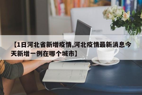 【1日河北省新增疫情,河北疫情最新消息今天新增一例在哪个城市】