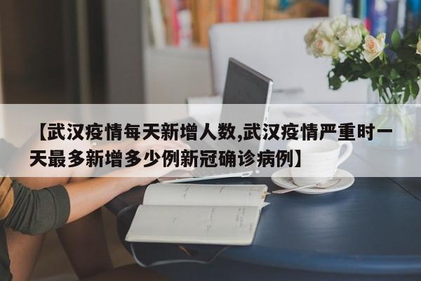 【武汉疫情每天新增人数,武汉疫情严重时一天最多新增多少例新冠确诊病例】