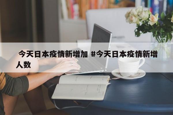  今天日本疫情新增加 #今天日本疫情新增人数