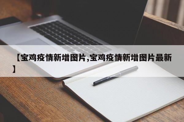 【宝鸡疫情新增图片,宝鸡疫情新增图片最新】
