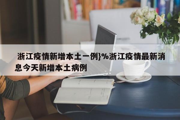  浙江疫情新增本土一例}%浙江疫情最新消息今天新增本土病例
