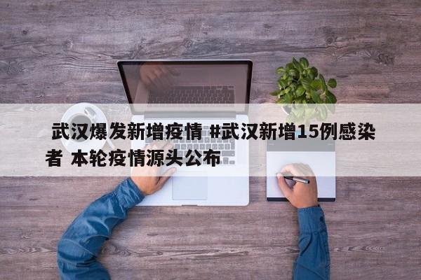  武汉爆发新增疫情 #武汉新增15例感染者 本轮疫情源头公布