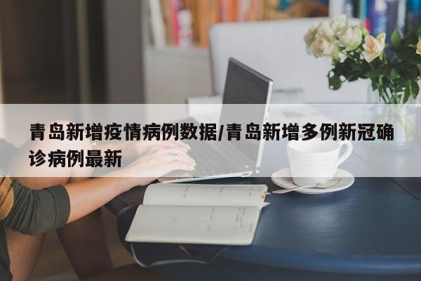 青岛新增疫情病例数据/青岛新增多例新冠确诊病例最新