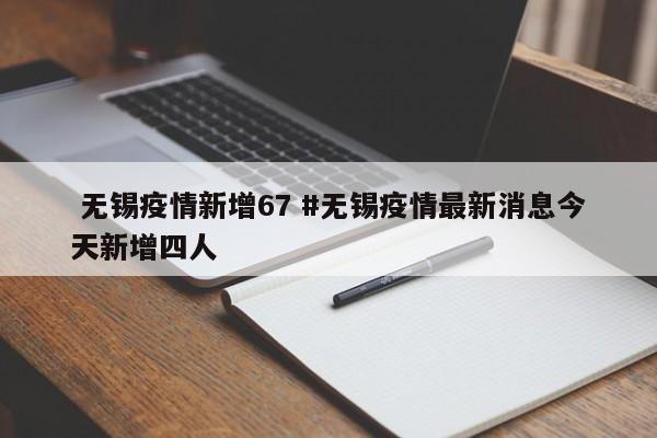  无锡疫情新增67 #无锡疫情最新消息今天新增四人
