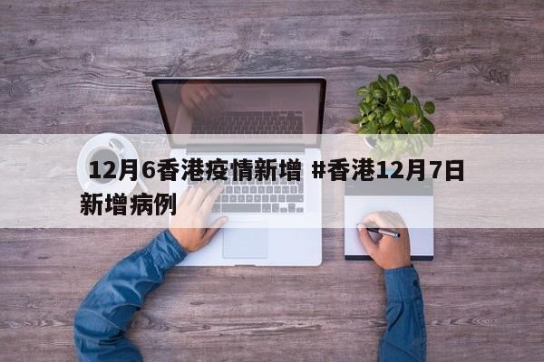  12月6香港疫情新增 #香港12月7日新增病例