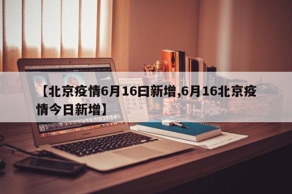 【北京疫情6月16曰新增,6月16北京疫情今日新增】