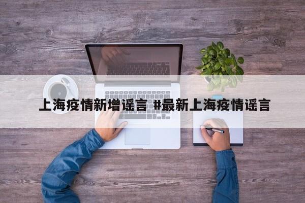  上海疫情新增谣言 #最新上海疫情谣言