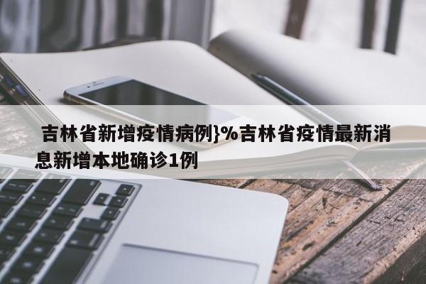  吉林省新增疫情病例}%吉林省疫情最新消息新增本地确诊1例