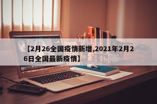 【2月26全国疫情新增,2021年2月26日全国最新疫情】