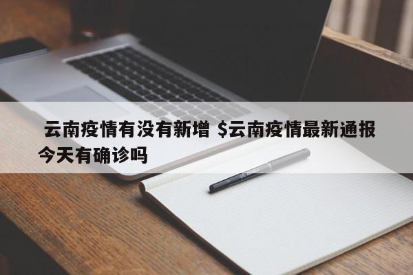  云南疫情有没有新增 $云南疫情最新通报今天有确诊吗