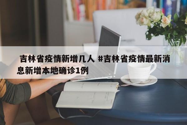 吉林省疫情新增几人 #吉林省疫情最新消息新增本地确诊1例