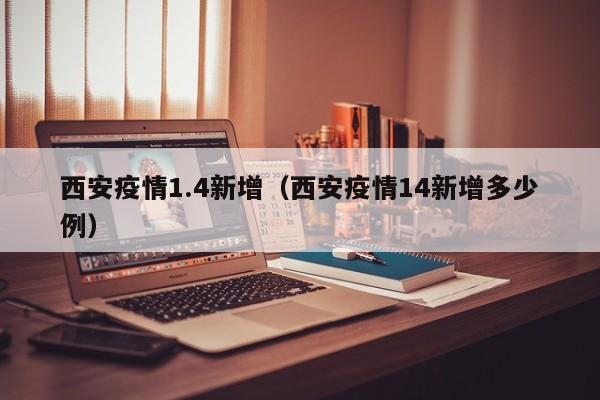 西安疫情1.4新增（西安疫情14新增多少例）