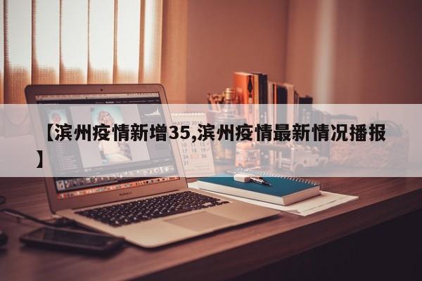 【滨州疫情新增35,滨州疫情最新情况播报】