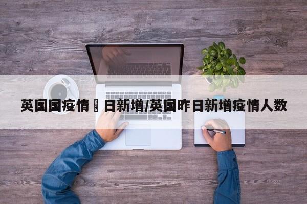 英国国疫情単日新增/英国昨日新增疫情人数