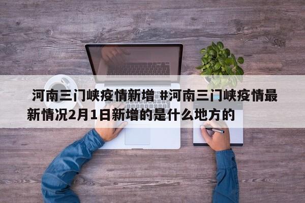 河南三门峡疫情新增 #河南三门峡疫情最新情况2月1日新增的是什么地方的