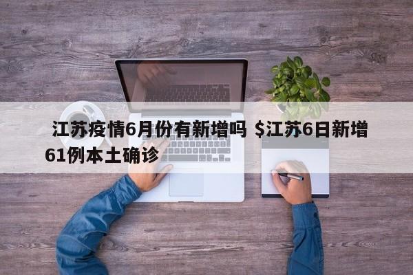  江苏疫情6月份有新增吗 $江苏6日新增61例本土确诊