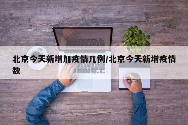 北京今天新增加疫情几例/北京今天新增疫情数