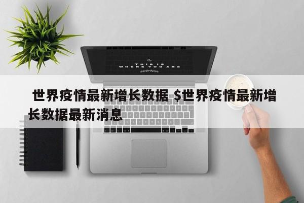  世界疫情最新增长数据 $世界疫情最新增长数据最新消息