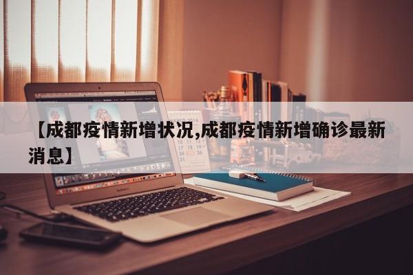 【成都疫情新增状况,成都疫情新增确诊最新消息】