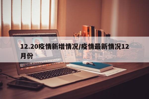 12.20疫情新增情况/疫情最新情况12月份