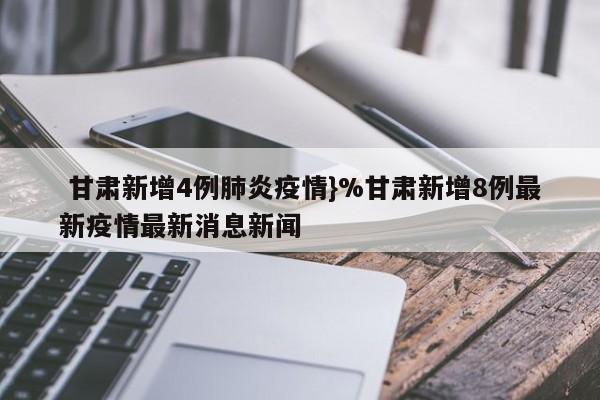  甘肃新增4例肺炎疫情}%甘肃新增8例最新疫情最新消息新闻