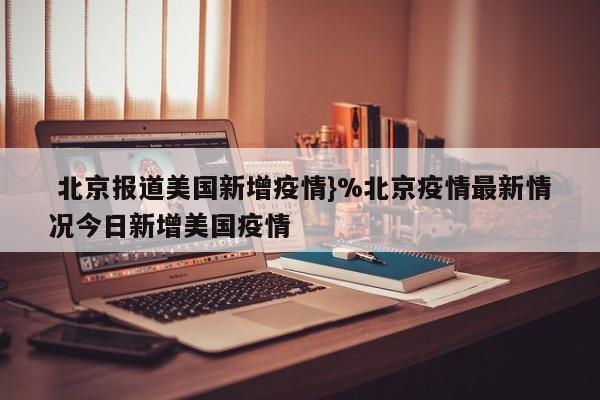  北京报道美国新增疫情}%北京疫情最新情况今日新增美国疫情
