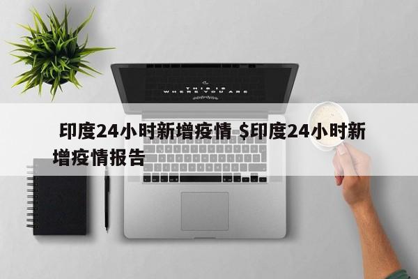  印度24小时新增疫情 $印度24小时新增疫情报告