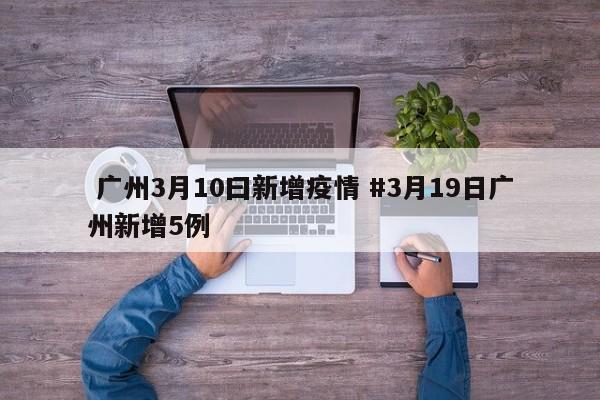  广州3月10曰新增疫情 #3月19日广州新增5例