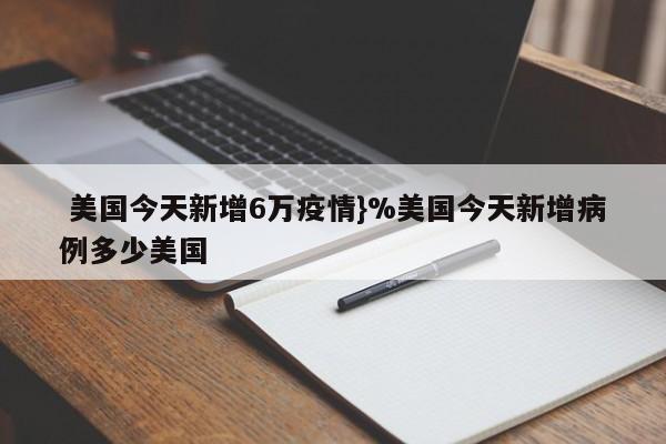  美国今天新增6万疫情}%美国今天新增病例多少美国