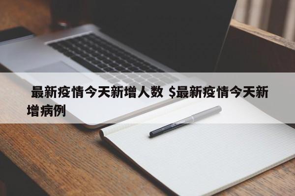  最新疫情今天新增人数 $最新疫情今天新增病例