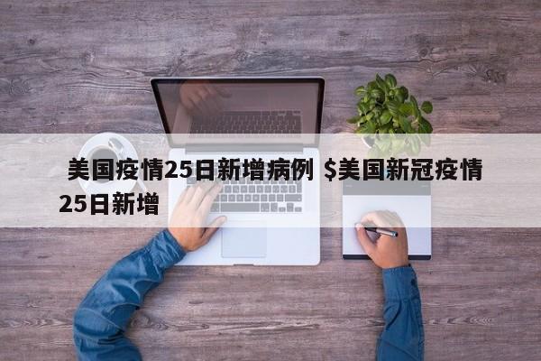  美国疫情25日新增病例 $美国新冠疫情25日新增