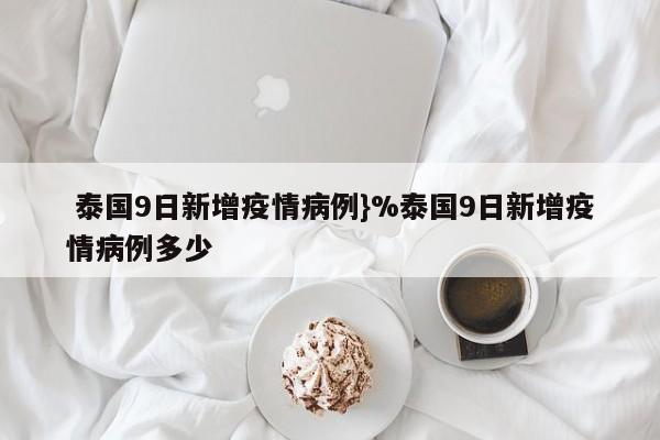  泰国9日新增疫情病例}%泰国9日新增疫情病例多少