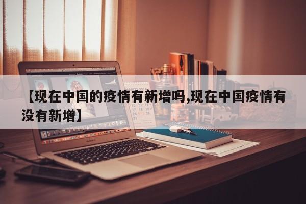 【现在中国的疫情有新增吗,现在中国疫情有没有新增】