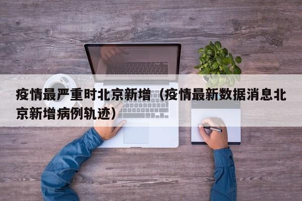 疫情最严重时北京新增（疫情最新数据消息北京新增病例轨迹）