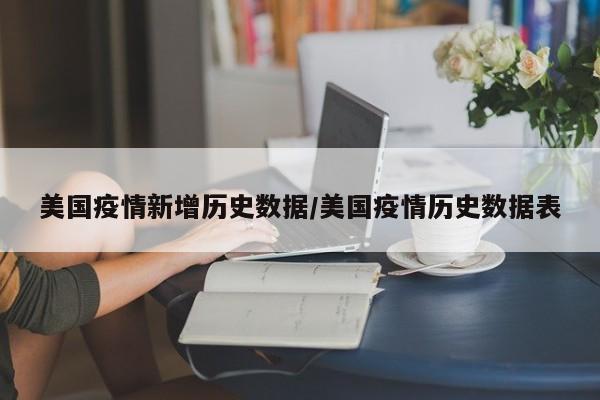 美国疫情新增历史数据/美国疫情历史数据表