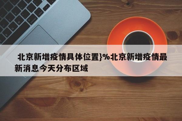  北京新增疫情具体位置}%北京新增疫情最新消息今天分布区域
