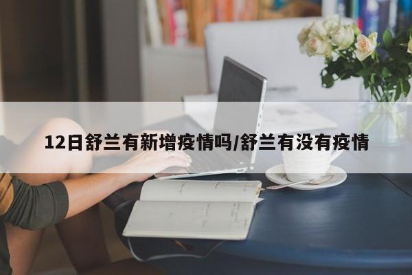 12日舒兰有新增疫情吗/舒兰有没有疫情