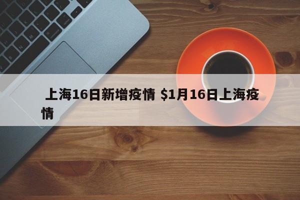  上海16日新增疫情 $1月16日上海疫情