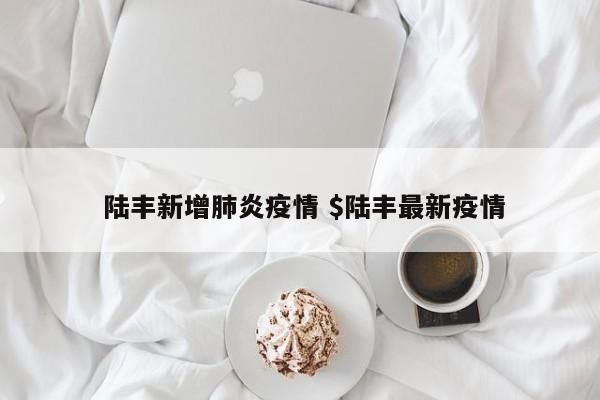  陆丰新增肺炎疫情 $陆丰最新疫情