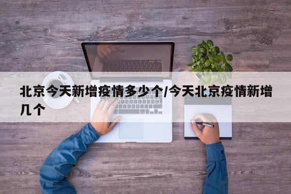 北京今天新增疫情多少个/今天北京疫情新增几个