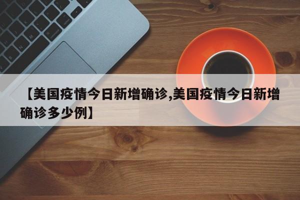 【美国疫情今日新增确诊,美国疫情今日新增确诊多少例】