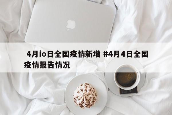  4月io日全国疫情新增 #4月4日全国疫情报告情况