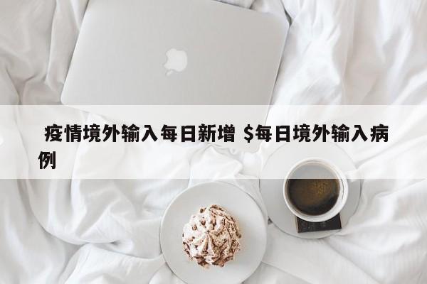  疫情境外输入每日新增 $每日境外输入病例