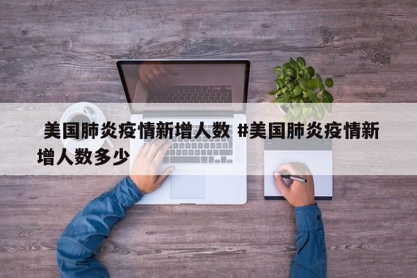  美国肺炎疫情新增人数 #美国肺炎疫情新增人数多少