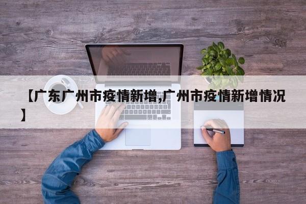 【广东广州市疫情新增,广州市疫情新增情况】