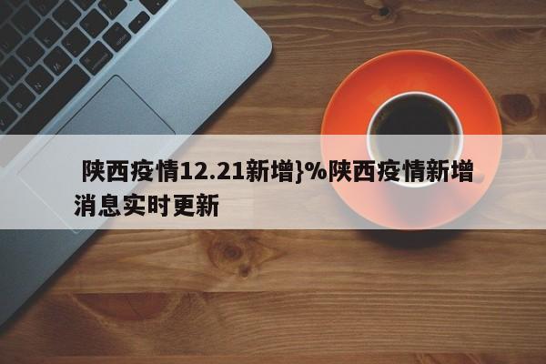 陕西疫情12.21新增}%陕西疫情新增消息实时更新