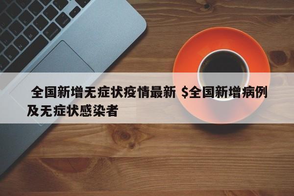  全国新增无症状疫情最新 $全国新增病例及无症状感染者