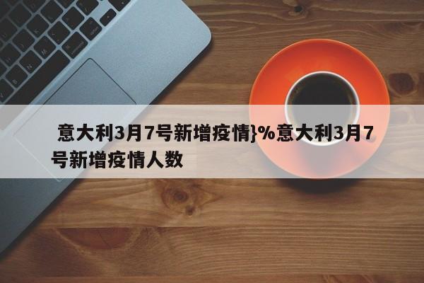  意大利3月7号新增疫情}%意大利3月7号新增疫情人数