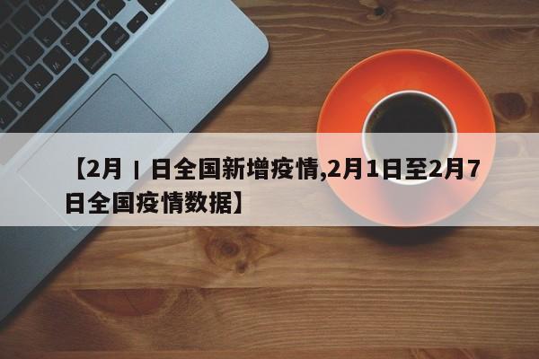 【2月丨日全国新增疫情,2月1日至2月7日全国疫情数据】