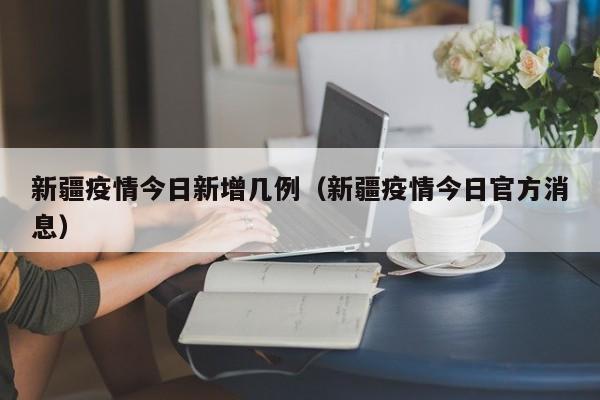 新疆疫情今日新增几例（新疆疫情今日官方消息）